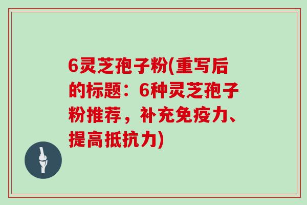 6灵芝孢子粉(重写后的标题:6种灵芝孢子粉推荐,补充免疫力、提高抵抗力)-第1张图片-灵芝大师 6灵芝孢子粉(重写后的标题:6种灵芝孢子粉推荐,补充免疫力、提高抵抗力)-第1张图片-灵芝大师
