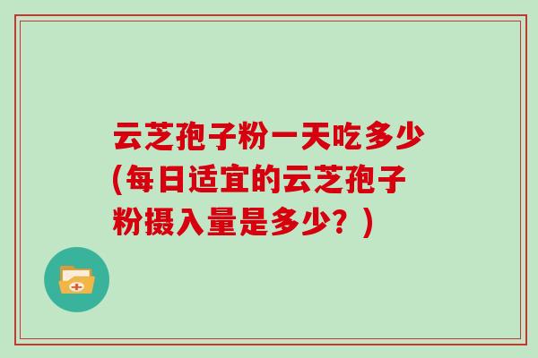 云芝孢子粉一天吃多少(每日适宜的云芝孢子粉摄入量是多少？)