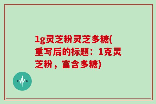 1g灵芝粉灵芝多糖(重写后的标题：1克灵芝粉，富含多糖)