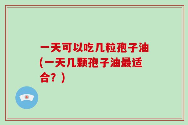一天可以吃几粒孢子油(一天几颗孢子油最适合？)