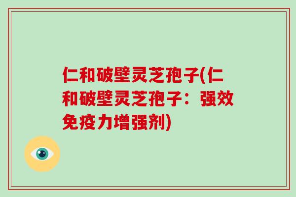 仁和破壁灵芝孢子(仁和破壁灵芝孢子：强效免疫力增强剂)