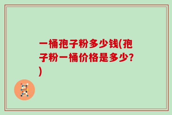 一桶孢子粉多少钱(孢子粉一桶价格是多少？)-第1张图片-灵芝大师