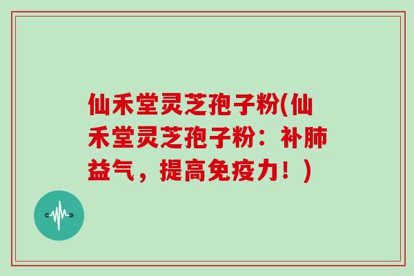 仙禾堂灵芝孢子粉(仙禾堂灵芝孢子粉:补肺益气,提高免疫力!)-第1张图片-灵芝大师 仙禾堂灵芝孢子粉(仙禾堂灵芝孢子粉:补肺益气,提高免疫力!)-第1张图片-灵芝大师