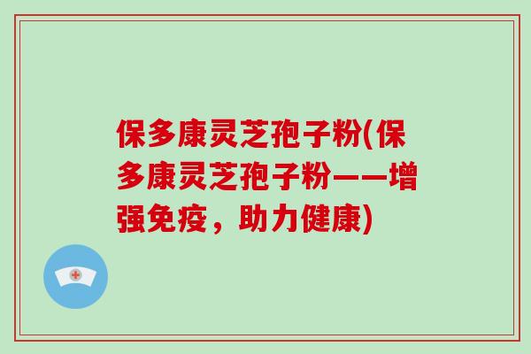 保多康灵芝孢子粉(保多康灵芝孢子粉——增强免疫，助力健康)
