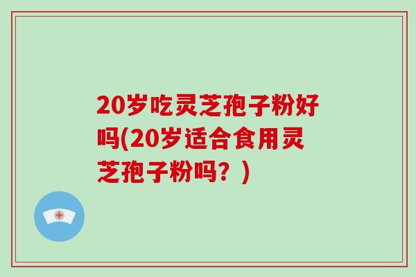 20岁吃灵芝孢子粉好吗(20岁适合食用灵芝孢子粉吗？)
