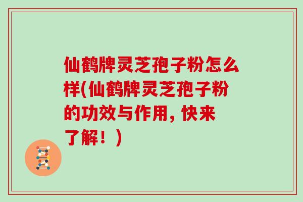 仙鹤牌灵芝孢子粉怎么样(仙鹤牌灵芝孢子粉的功效与作用, 快来了解！)