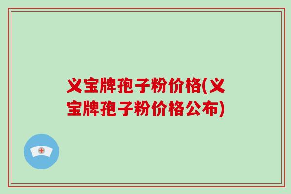 义宝牌孢子粉价格(义宝牌孢子粉价格公布)