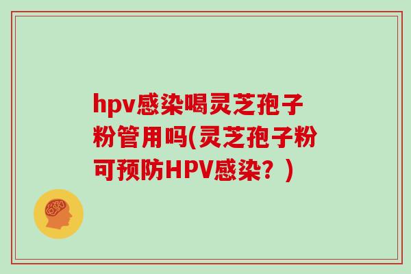 hpv感染喝灵芝孢子粉管用吗(灵芝孢子粉可预防HPV感染？)