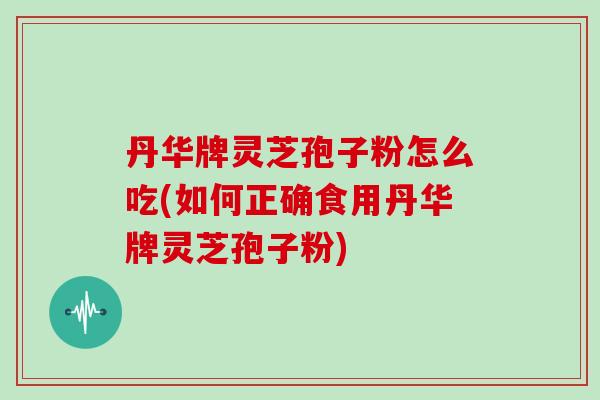 丹华牌灵芝孢子粉怎么吃(如何正确食用丹华牌灵芝孢子粉)