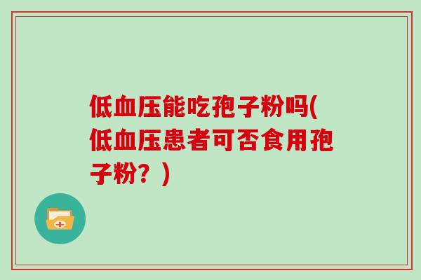 低血压能吃孢子粉吗(低血压患者可否食用孢子粉？)