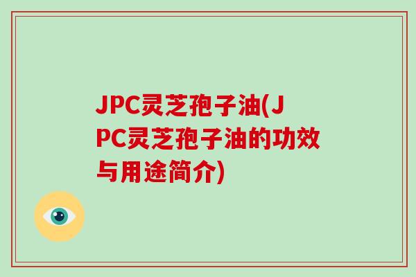 JPC灵芝孢子油(JPC灵芝孢子油的功效与用途简介)