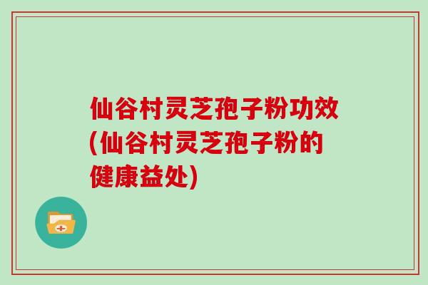仙谷村灵芝孢子粉功效(仙谷村灵芝孢子粉的健康益处)