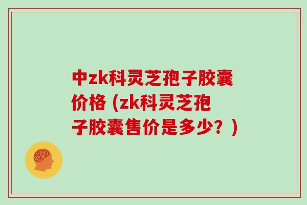 中zk科灵芝孢子胶囊价格 (zk科灵芝孢子胶囊售价是多少？)