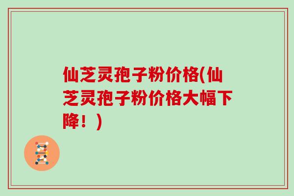 仙芝灵孢子粉价格(仙芝灵孢子粉价格大幅下降!)-第1张图片-灵芝大师 仙芝灵孢子粉价格(仙芝灵孢子粉价格大幅下降!)-第1张图片-灵芝大师