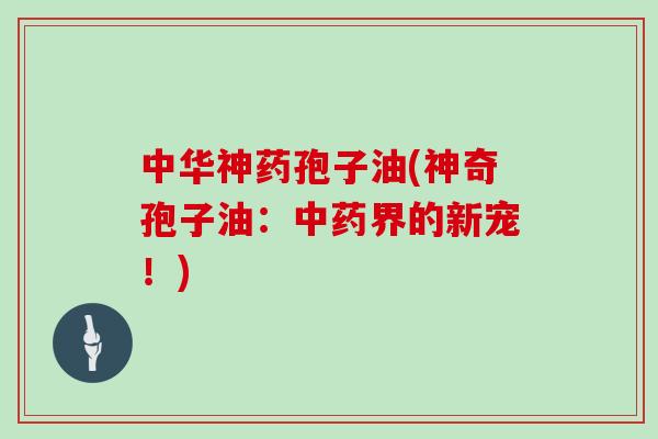 中华神药孢子油(神奇孢子油：中药界的新宠！)