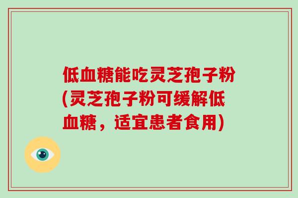 低血糖能吃灵芝孢子粉(灵芝孢子粉可缓解低血糖，适宜患者食用)