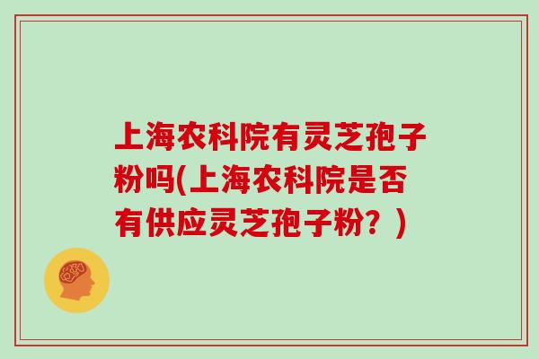 上海农科院有灵芝孢子粉吗(上海农科院是否有供应灵芝孢子粉？)