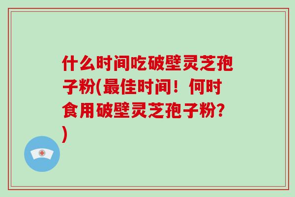 什么时间吃破壁灵芝孢子粉(最佳时间！何时食用破壁灵芝孢子粉？)