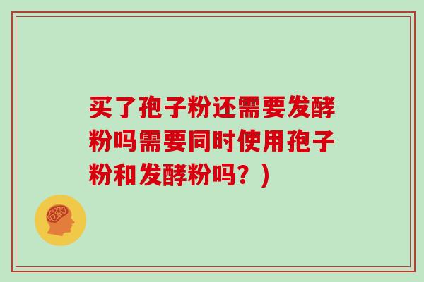 买了孢子粉还需要发酵粉吗需要同时使用孢子粉和发酵粉吗？)