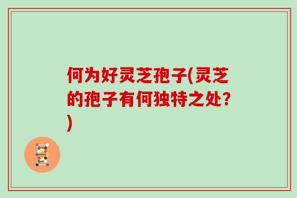 何为好灵芝孢子(灵芝的孢子有何独特之处？)