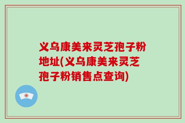 义乌康美来灵芝孢子粉地址(义乌康美来灵芝孢子粉销售点查询)
