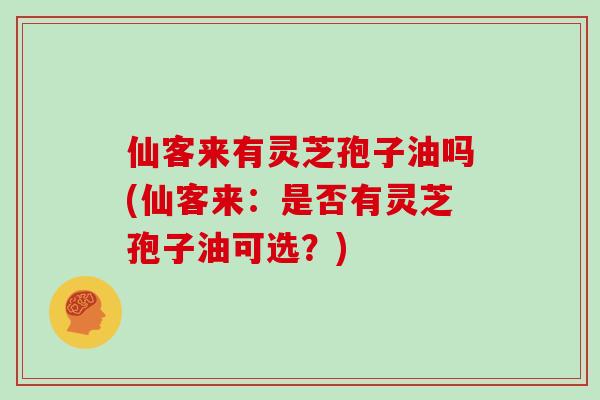 仙客来有灵芝孢子油吗(仙客来：是否有灵芝孢子油可选？)