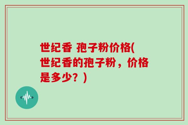 世纪香 孢子粉价格(世纪香的孢子粉，价格是多少？)