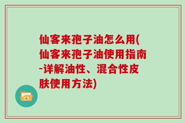 仙客来孢子油怎么用(仙客来孢子油使用指南-详解油性、混合性皮肤使用方法)