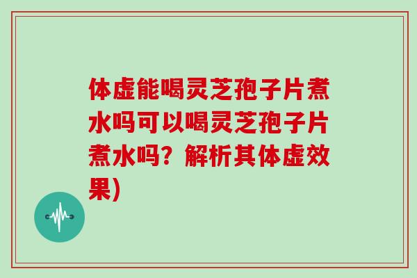 体虚能喝灵芝孢子片煮水吗可以喝灵芝孢子片煮水吗？解析其体虚效果)