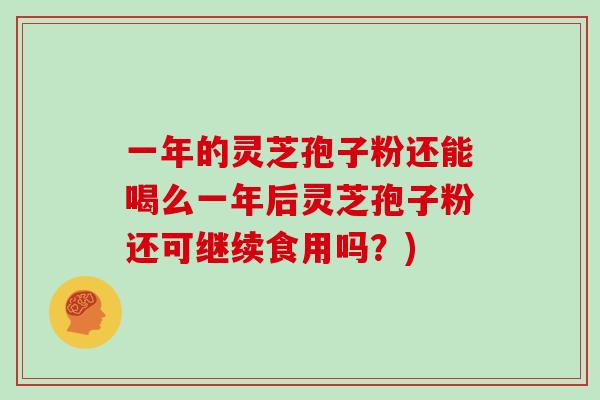 一年的灵芝孢子粉还能喝么一年后灵芝孢子粉还可继续食用吗？)