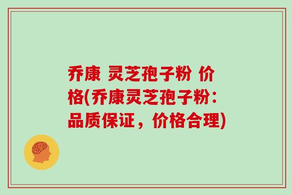 乔康 灵芝孢子粉 价格(乔康灵芝孢子粉：品质保证，价格合理)