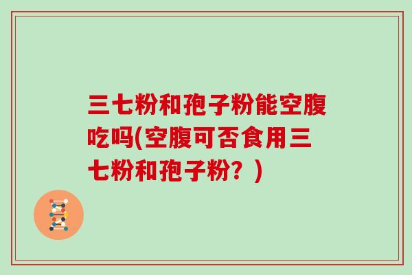 三七粉和孢子粉能空腹吃吗(空腹可否食用三七粉和孢子粉？)
