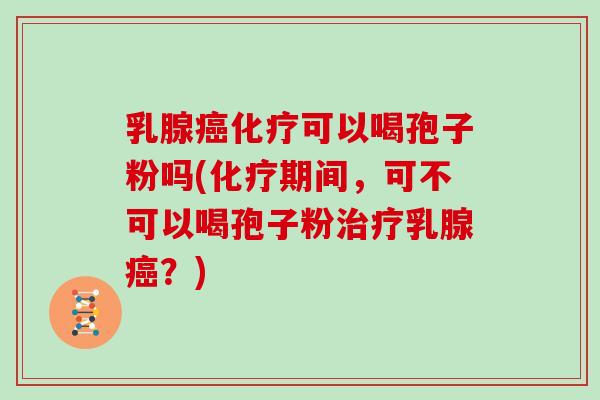 乳腺癌化疗可以喝孢子粉吗(化疗期间，可不可以喝孢子粉治疗乳腺癌？)