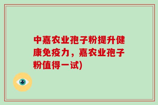 中嘉农业孢子粉提升健康免疫力，嘉农业孢子粉值得一试)