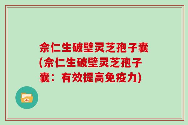 佘仁生破壁灵芝孢子囊(佘仁生破壁灵芝孢子囊：有效提高免疫力)