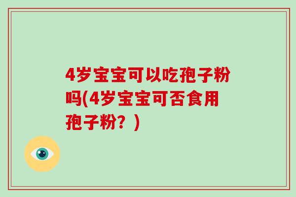4岁宝宝可以吃孢子粉吗(4岁宝宝可否食用孢子粉？)