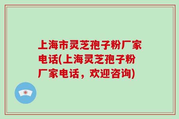 上海市灵芝孢子粉厂家电话(上海灵芝孢子粉厂家电话，欢迎咨询)