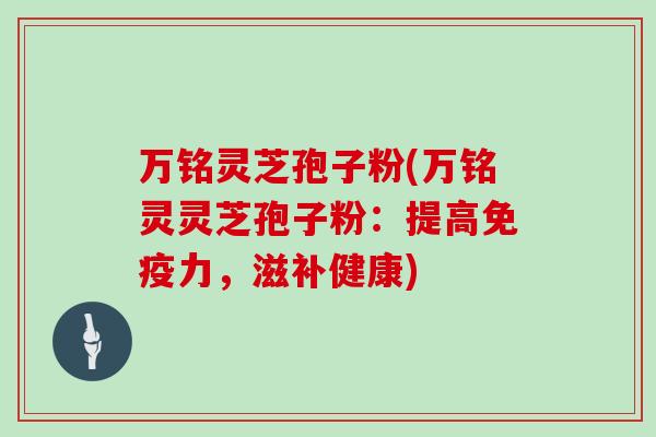万铭灵芝孢子粉(万铭灵灵芝孢子粉：提高免疫力，滋补健康)