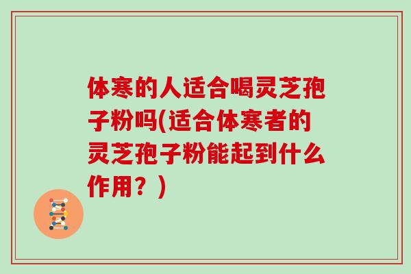 体寒的人适合喝灵芝孢子粉吗(适合体寒者的灵芝孢子粉能起到什么作用？)