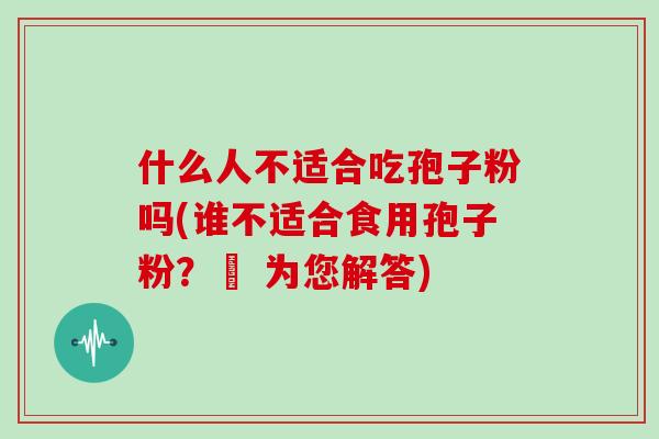 什么人不适合吃孢子粉吗(谁不适合食用孢子粉？– 为您解答)