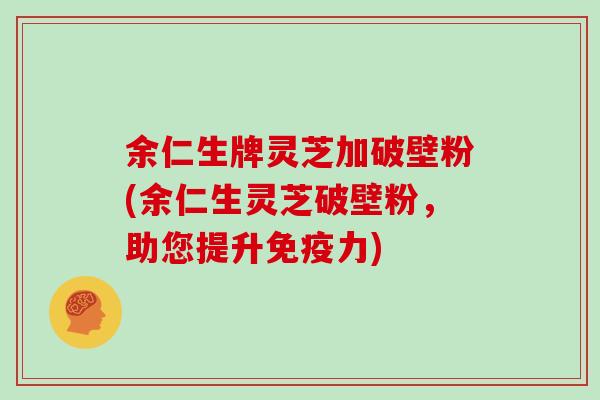余仁生牌灵芝加破壁粉(余仁生灵芝破壁粉，助您提升免疫力)