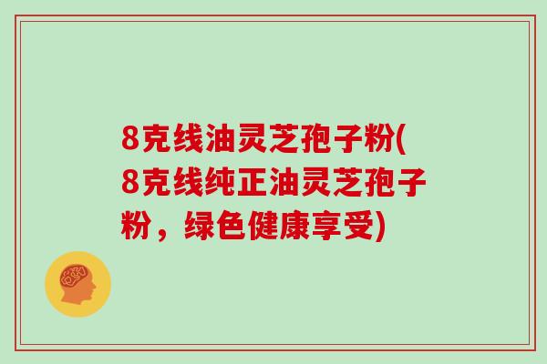 8克线油灵芝孢子粉(8克线纯正油灵芝孢子粉,绿色健康享受)-第1张图片-灵芝大师 8克线油灵芝孢子粉(8克线纯正油灵芝孢子粉,绿色健康享受)-第1张图片-灵芝大师