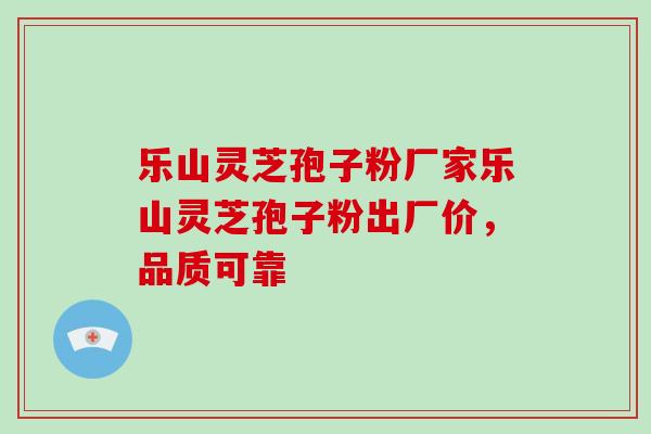 乐山灵芝孢子粉厂家乐山灵芝孢子粉出厂价，品质可靠
