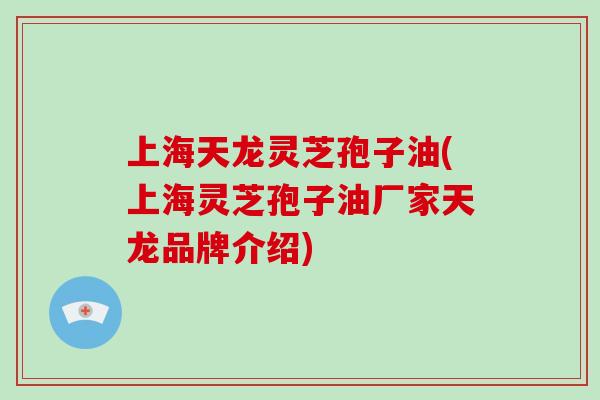 上海天龙灵芝孢子油(上海灵芝孢子油厂家天龙品牌介绍)-第1张图片-灵芝大师