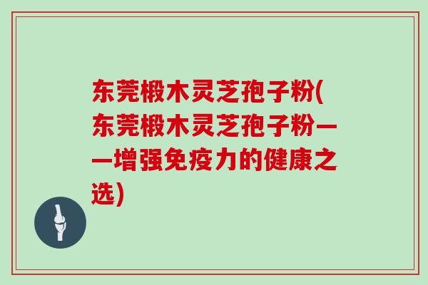 东莞椴木灵芝孢子粉(东莞椴木灵芝孢子粉——增强免疫力的健康之选)-第1张图片-灵芝大师 东莞椴木灵芝孢子粉(东莞椴木灵芝孢子粉——增强免疫力的健康之选)-第1张图片-灵芝大师