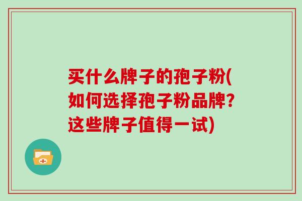 买什么牌子的孢子粉(如何选择孢子粉品牌？这些牌子值得一试)