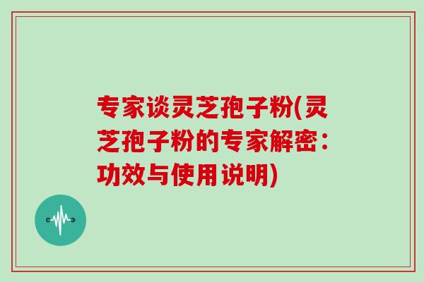 专家谈灵芝孢子粉(灵芝孢子粉的专家解密：功效与使用说明)