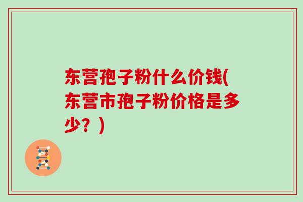 东营孢子粉什么价钱(东营市孢子粉价格是多少？)