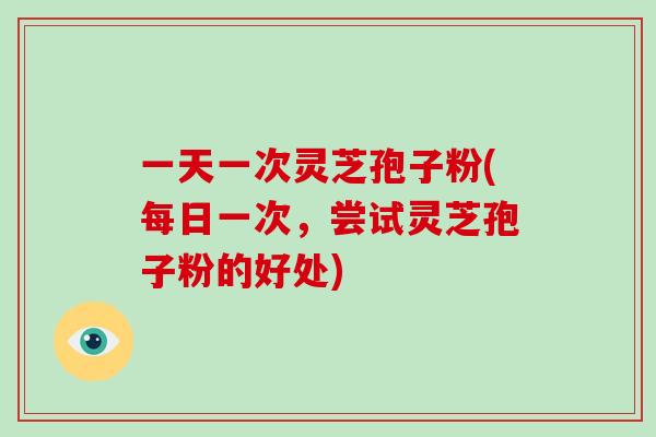 一天一次灵芝孢子粉(每日一次，尝试灵芝孢子粉的好处)