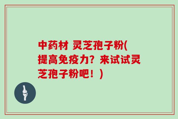 中药材 灵芝孢子粉(提高免疫力？来试试灵芝孢子粉吧！)